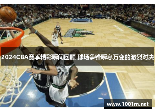 2024CBA赛季精彩瞬间回顾 球场争锋瞬息万变的激烈对决